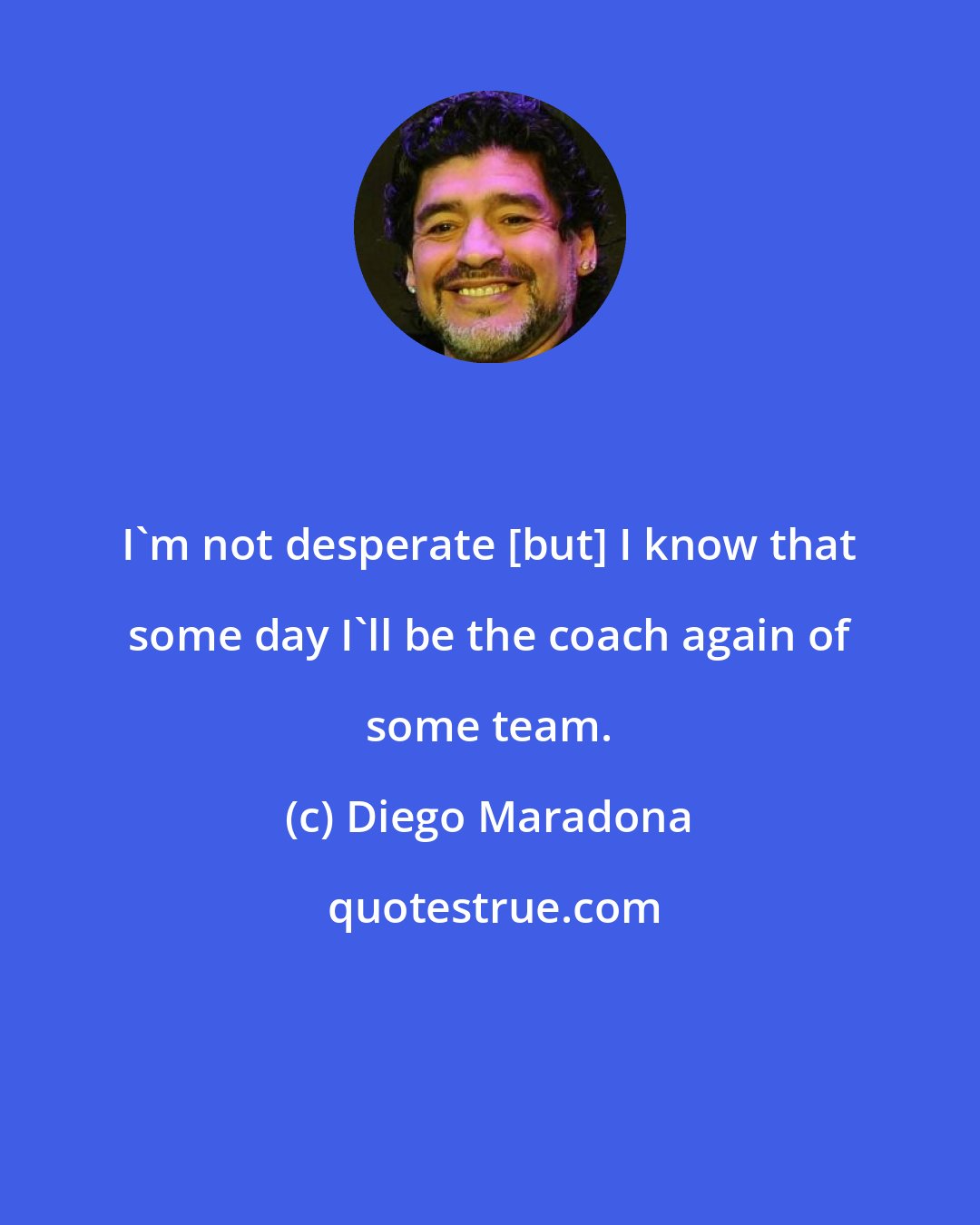 Diego Maradona: I'm not desperate [but] I know that some day I'll be the coach again of some team.