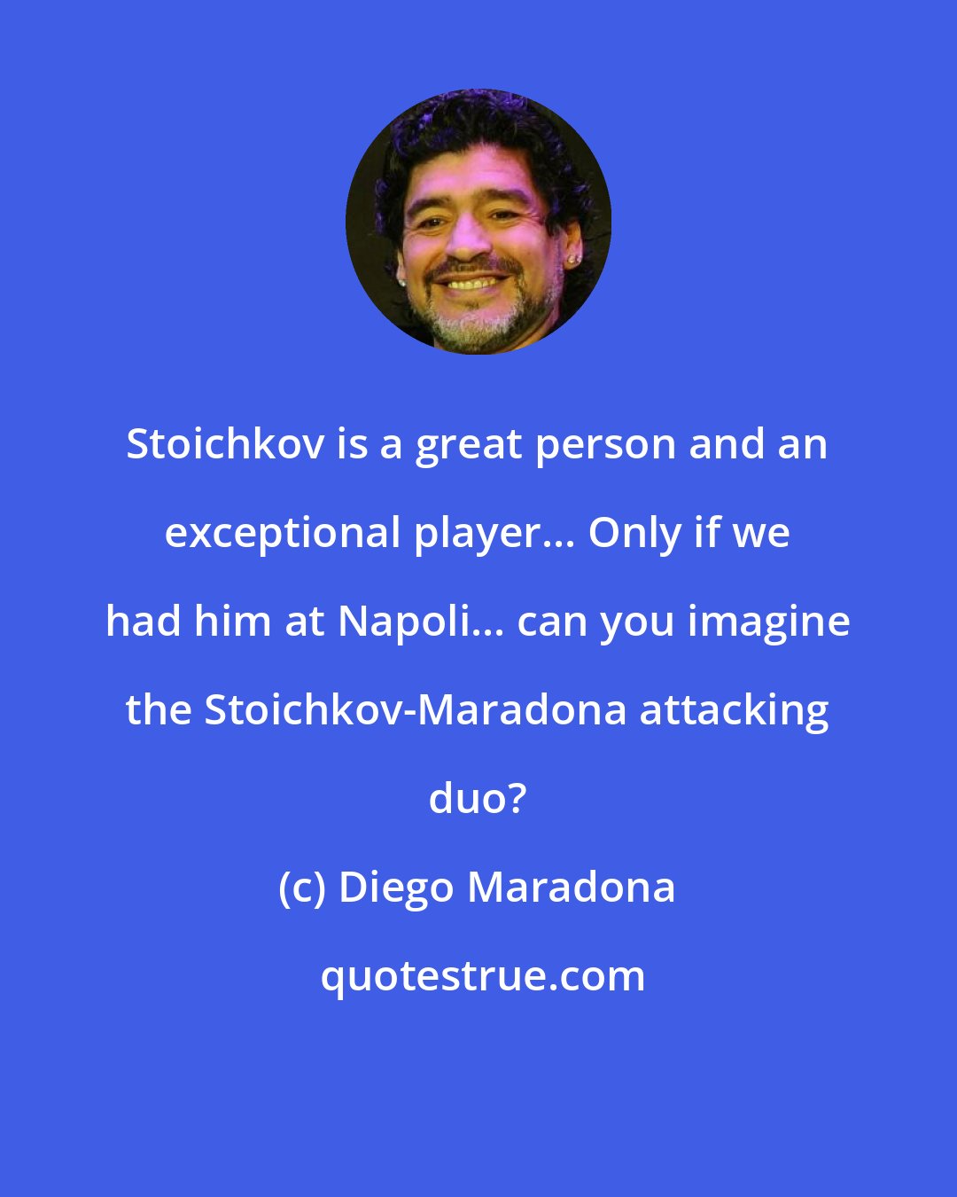 Diego Maradona: Stoichkov is a great person and an exceptional player... Only if we had him at Napoli... can you imagine the Stoichkov-Maradona attacking duo?