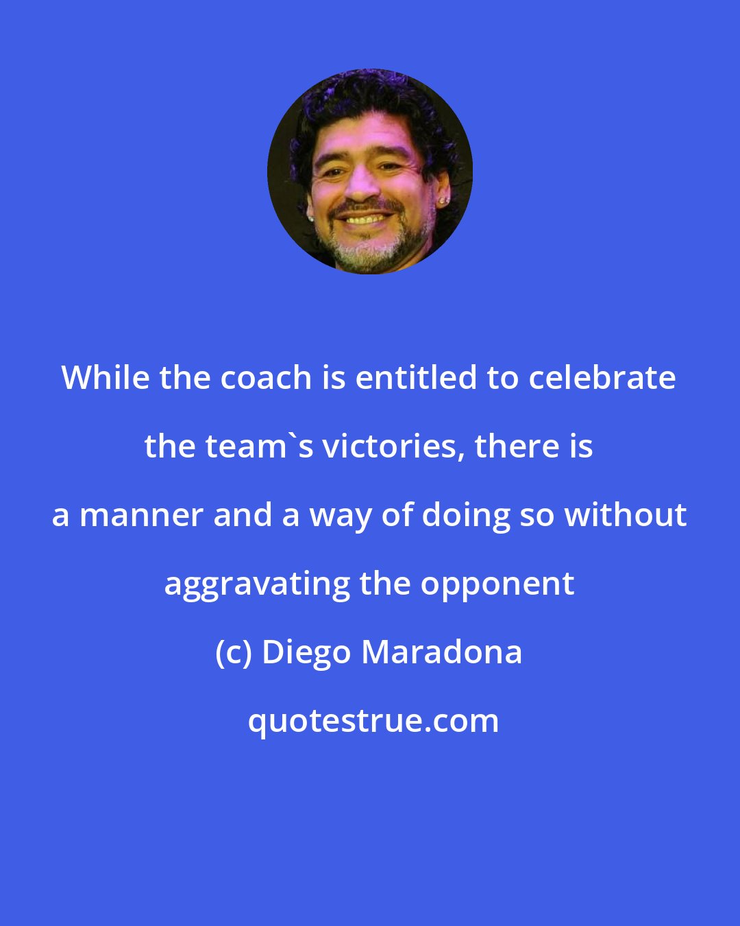 Diego Maradona: While the coach is entitled to celebrate the team's victories, there is a manner and a way of doing so without aggravating the opponent