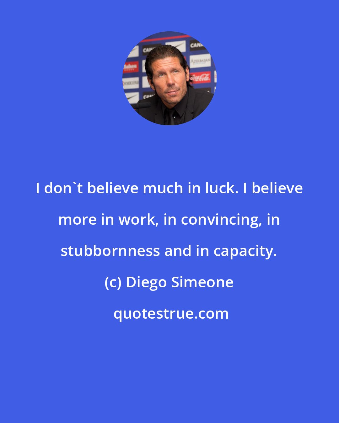 Diego Simeone: I don't believe much in luck. I believe more in work, in convincing, in stubbornness and in capacity.