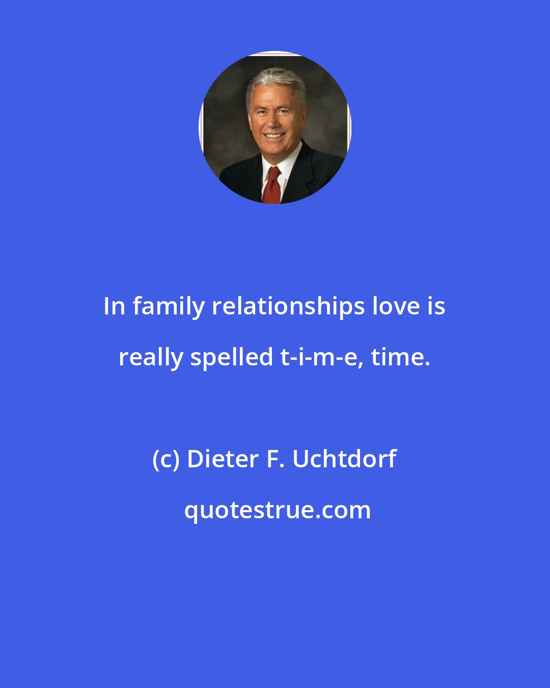 Dieter F. Uchtdorf: In family relationships love is really spelled t-i-m-e, time.