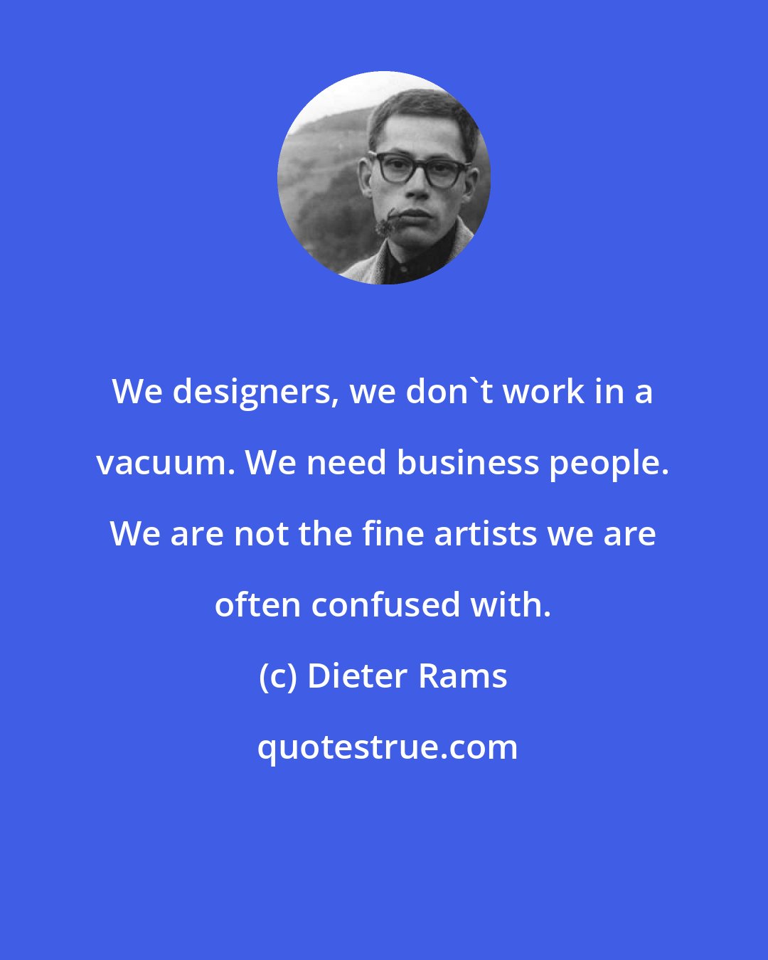 Dieter Rams: We designers, we don't work in a vacuum. We need business people. We are not the fine artists we are often confused with.