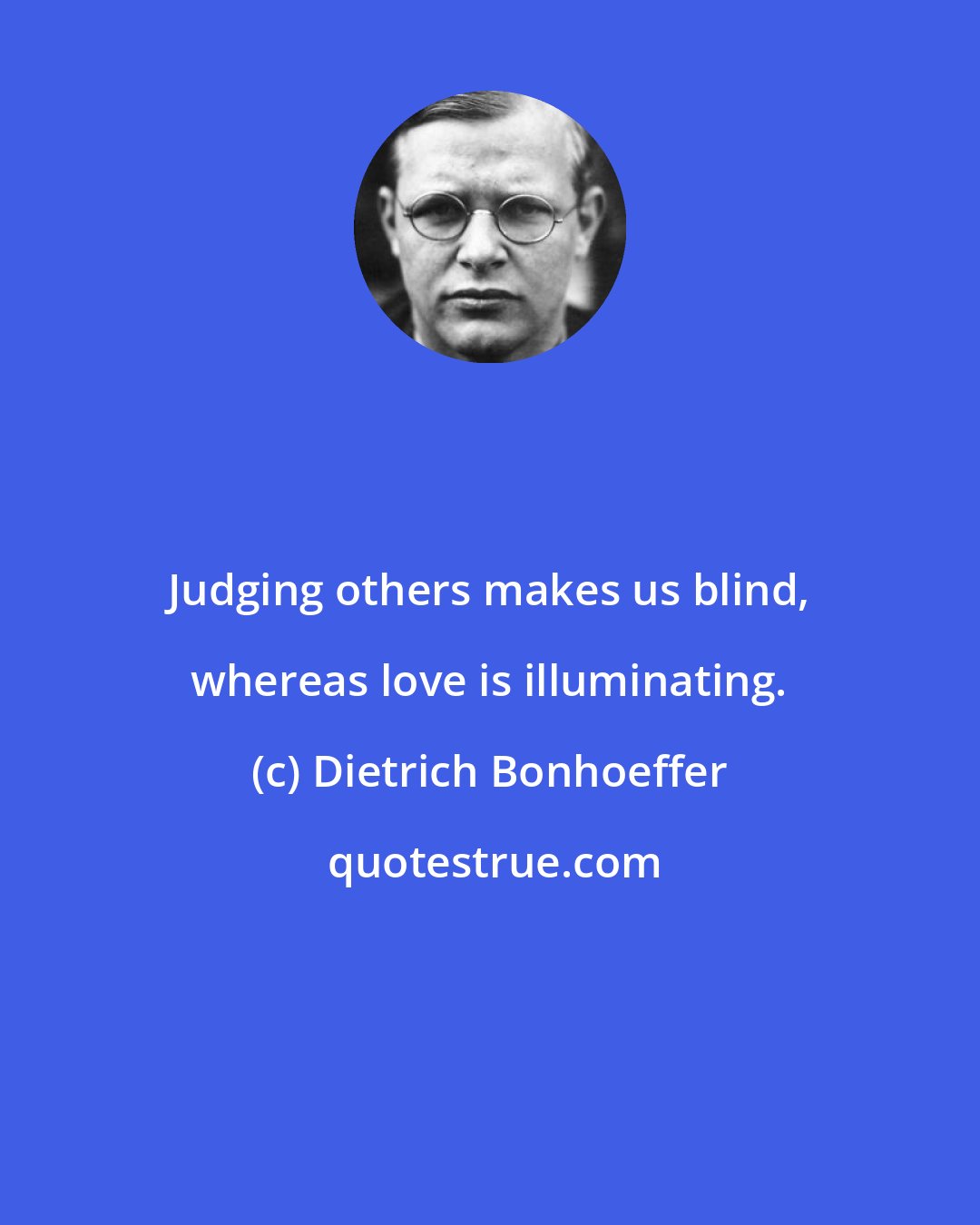Dietrich Bonhoeffer: Judging others makes us blind, whereas love is illuminating.