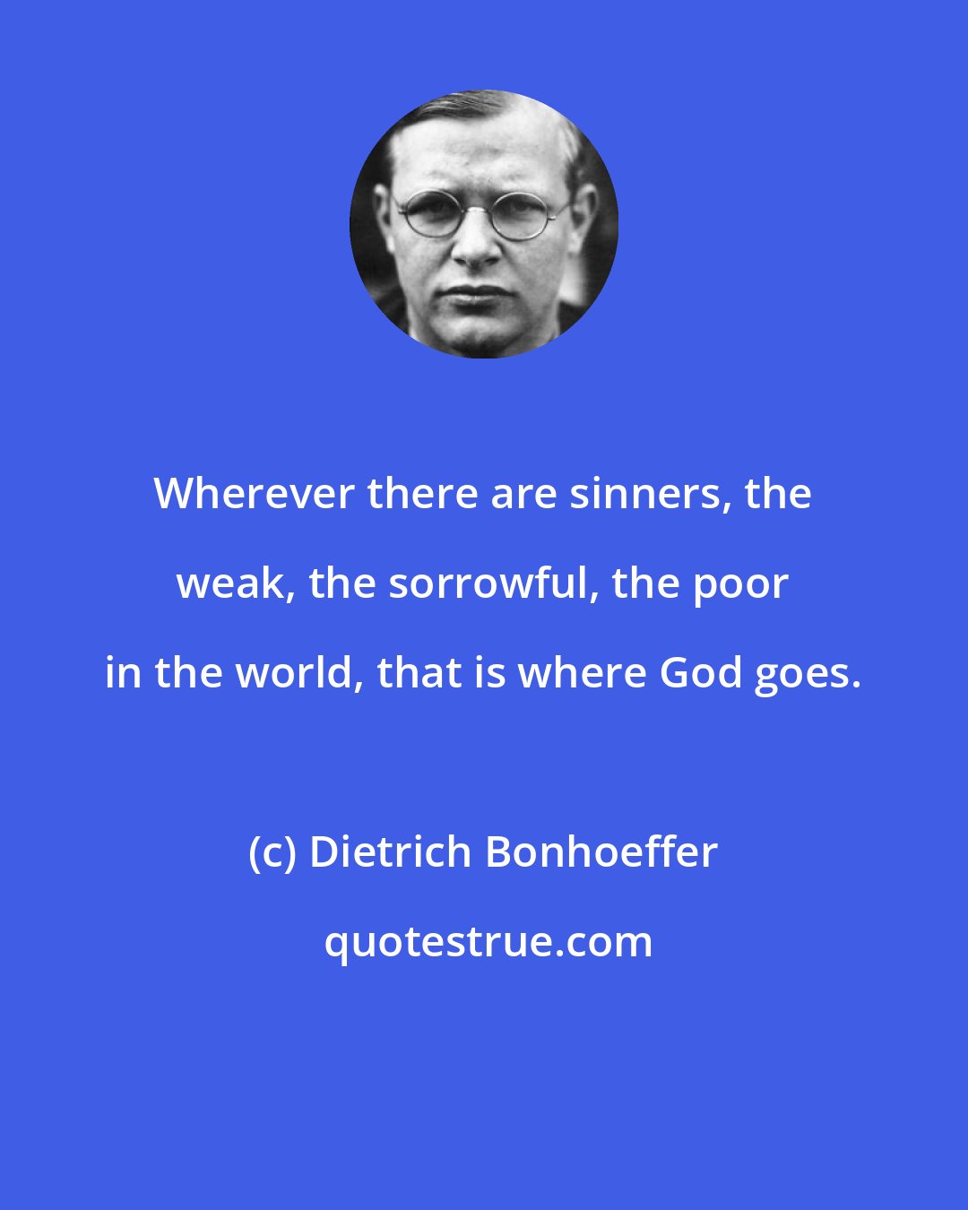 Dietrich Bonhoeffer: Wherever there are sinners, the weak, the sorrowful, the poor in the world, that is where God goes.