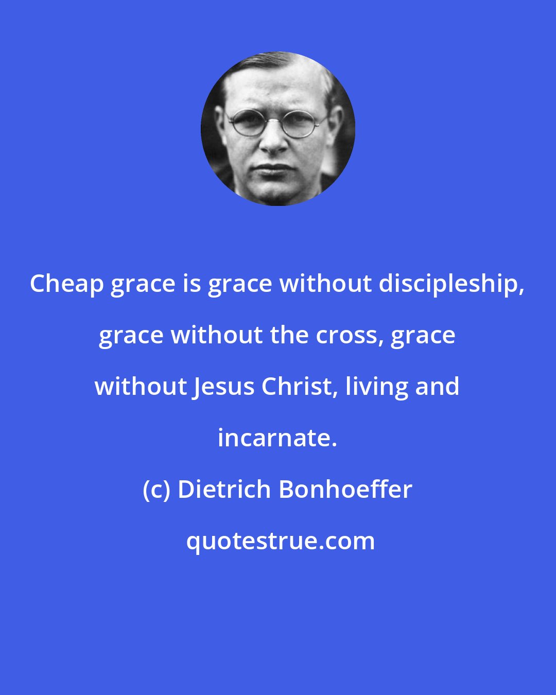 Dietrich Bonhoeffer: Cheap grace is grace without discipleship, grace without the cross, grace without Jesus Christ, living and incarnate.