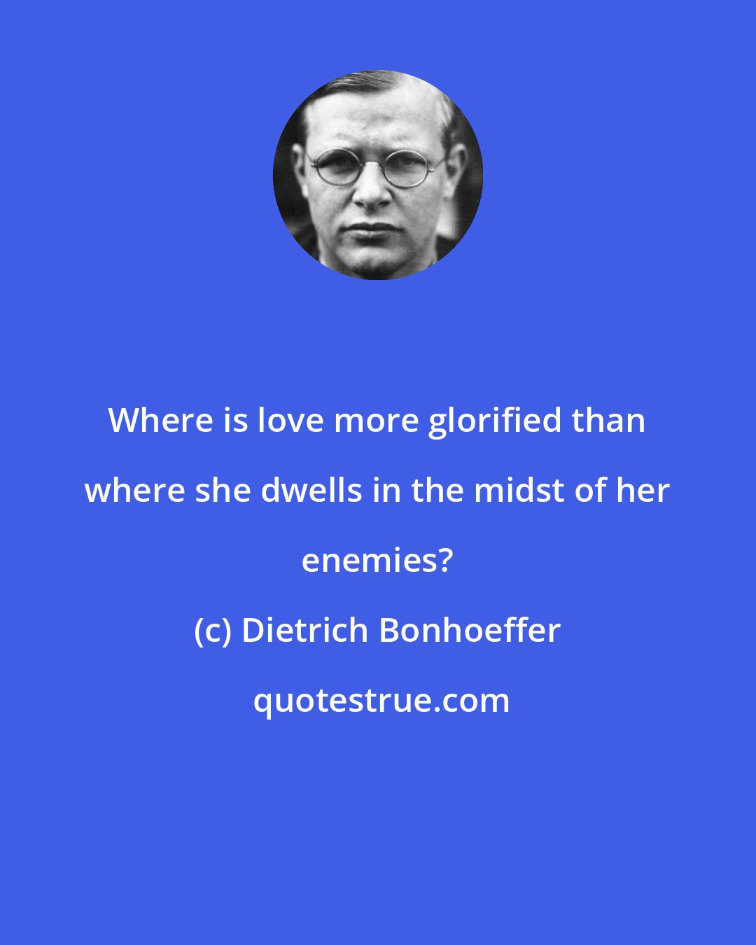 Dietrich Bonhoeffer: Where is love more glorified than where she dwells in the midst of her enemies?