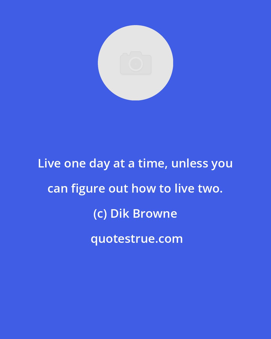 Dik Browne: Live one day at a time, unless you can figure out how to live two.