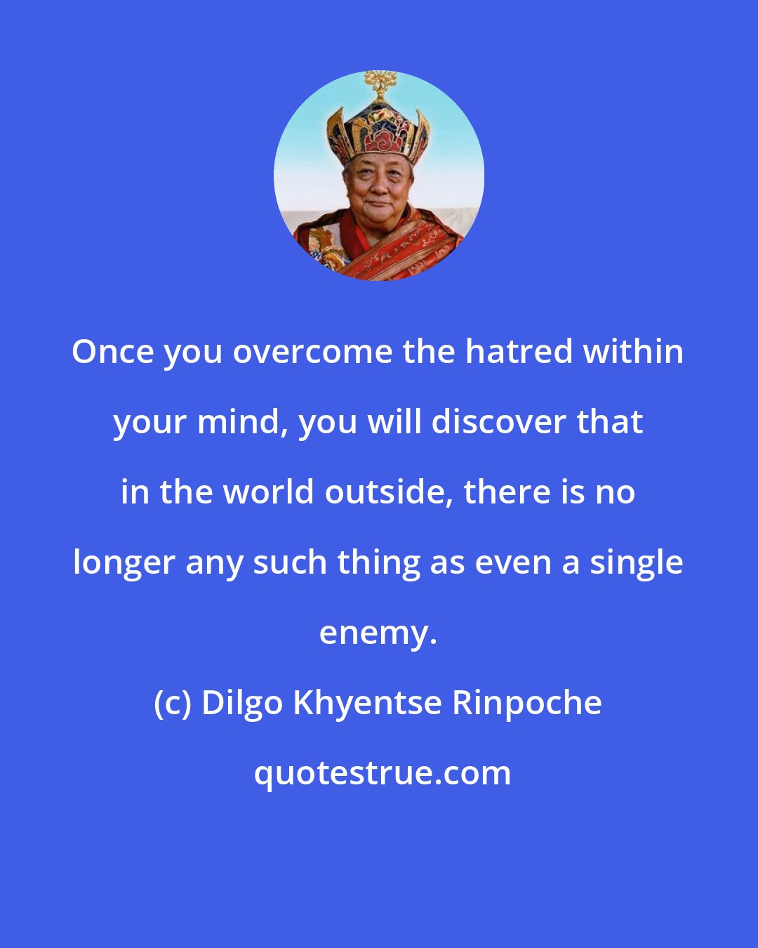 Dilgo Khyentse Rinpoche: Once you overcome the hatred within your mind, you will discover that in the world outside, there is no longer any such thing as even a single enemy.
