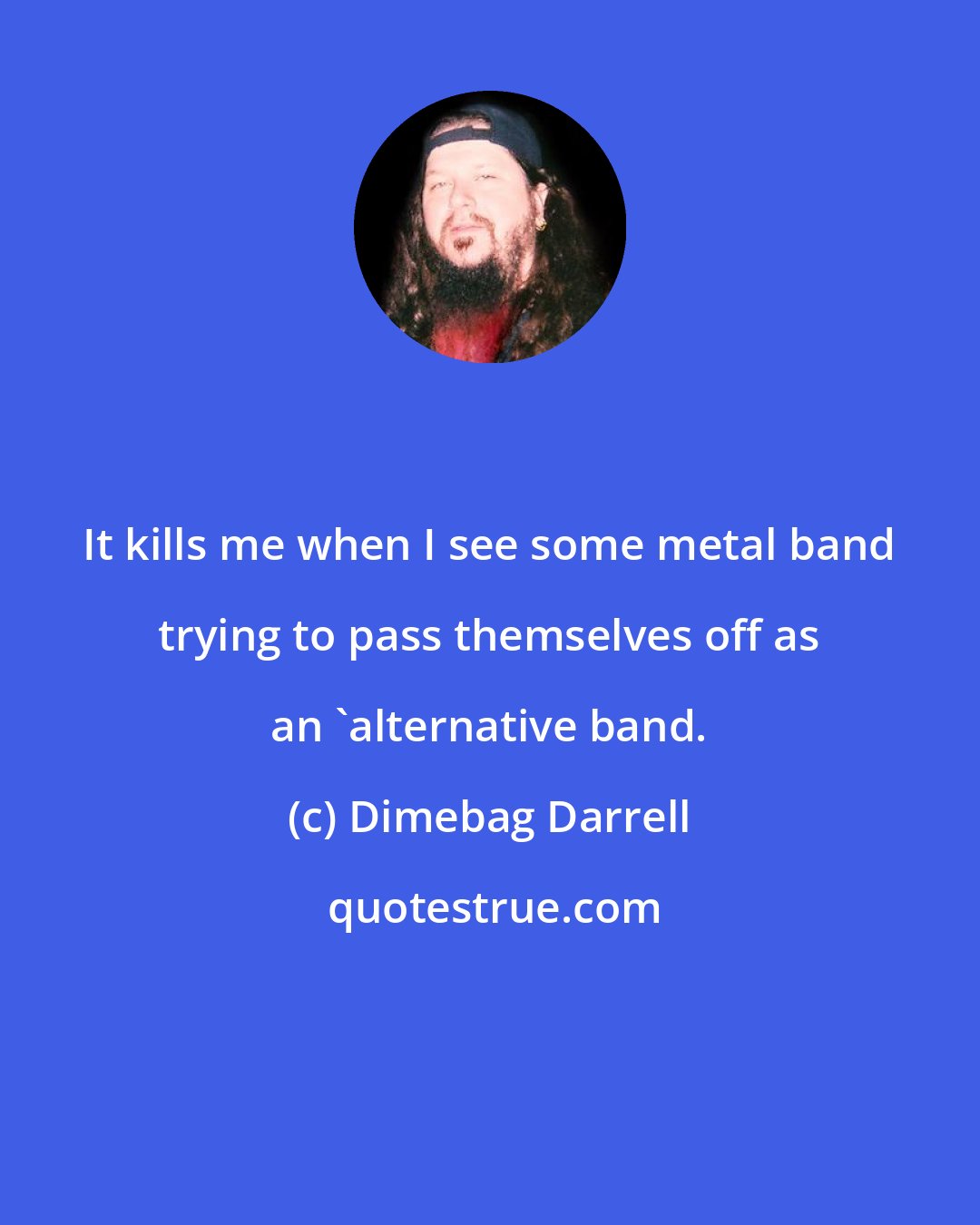 Dimebag Darrell: It kills me when I see some metal band trying to pass themselves off as an 'alternative band.