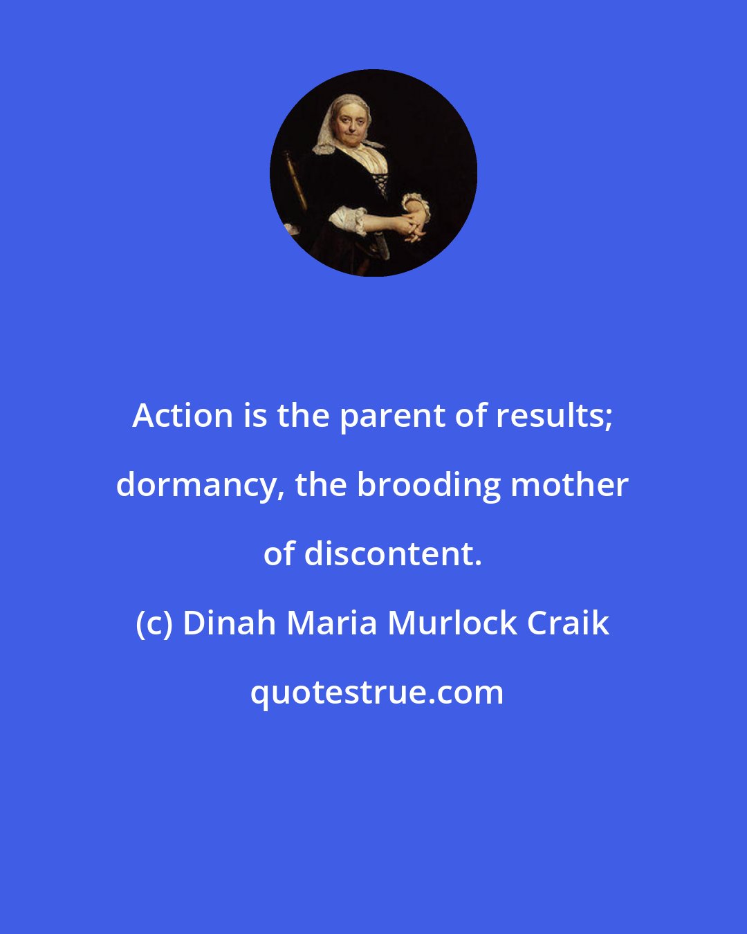 Dinah Maria Murlock Craik: Action is the parent of results; dormancy, the brooding mother of discontent.