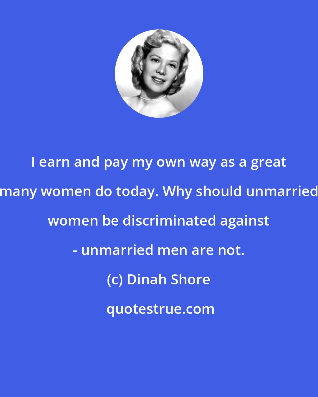 Dinah Shore: I earn and pay my own way as a great many women do today. Why should unmarried women be discriminated against - unmarried men are not.