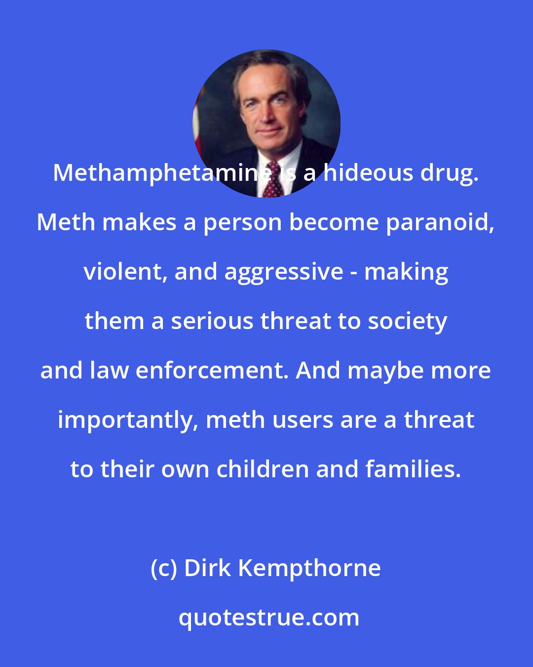 Dirk Kempthorne: Methamphetamine is a hideous drug. Meth makes a person become paranoid, violent, and aggressive - making them a serious threat to society and law enforcement. And maybe more importantly, meth users are a threat to their own children and families.