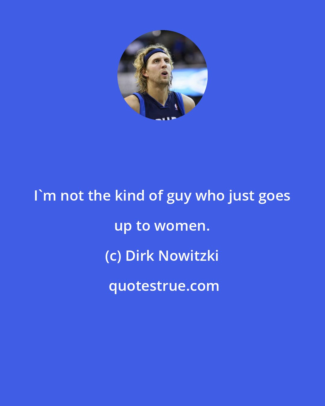Dirk Nowitzki: I'm not the kind of guy who just goes up to women.