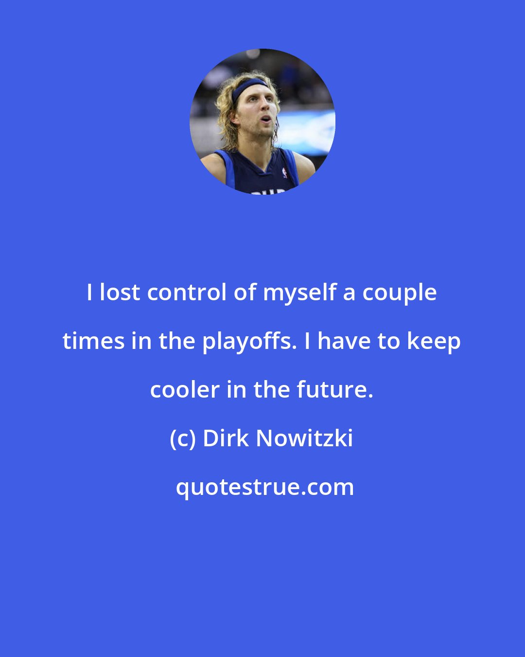 Dirk Nowitzki: I lost control of myself a couple times in the playoffs. I have to keep cooler in the future.