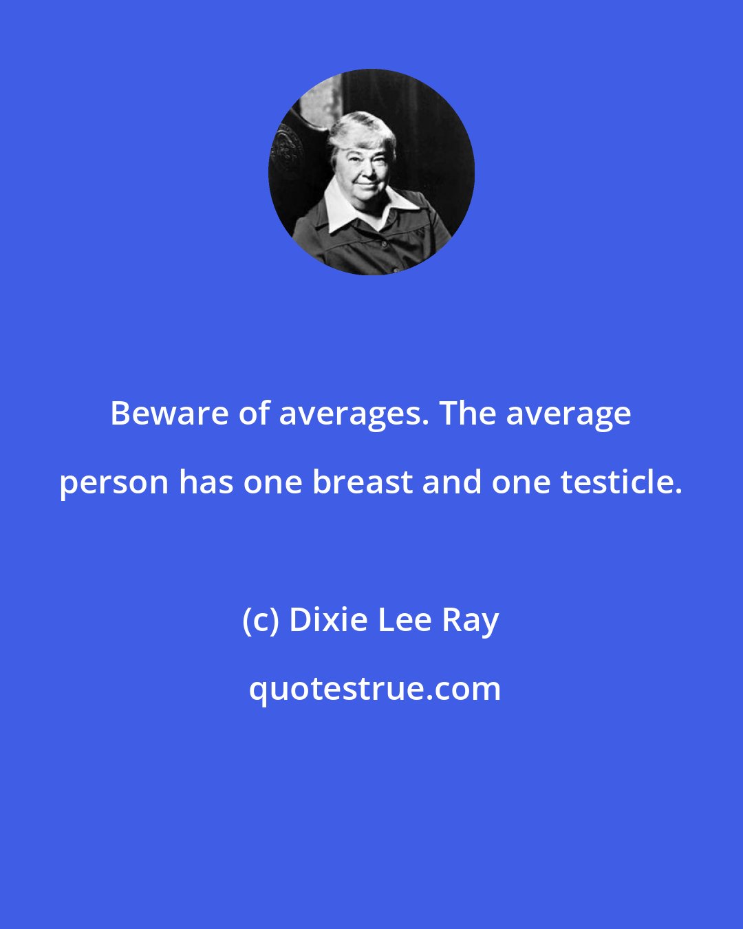 Dixie Lee Ray: Beware of averages. The average person has one breast and one testicle.