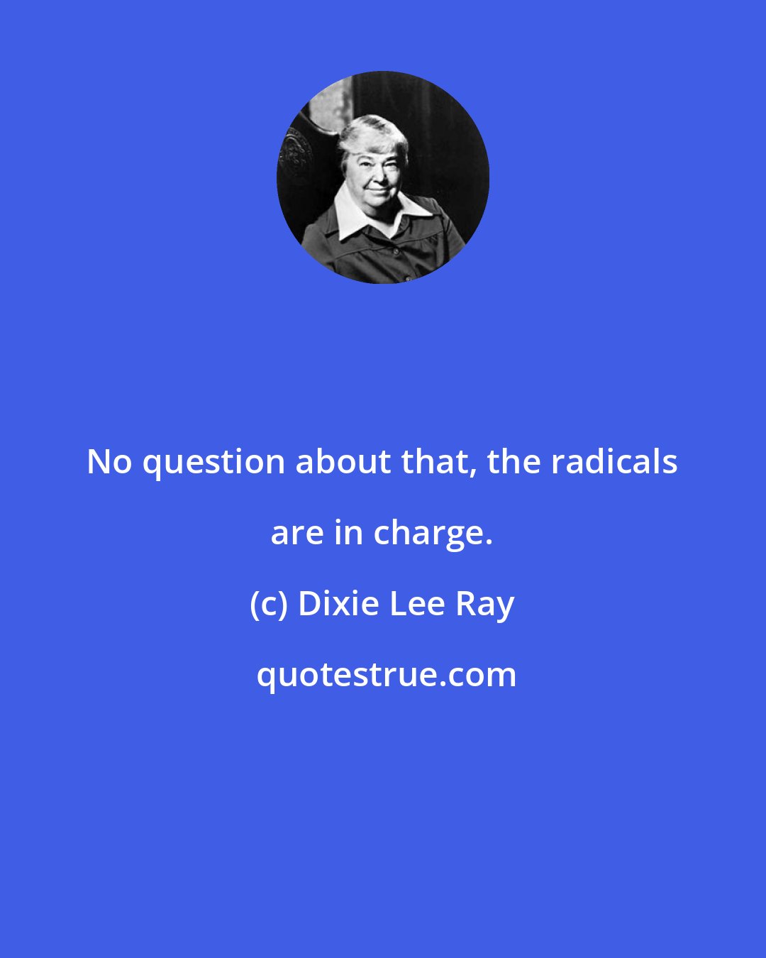 Dixie Lee Ray: No question about that, the radicals are in charge.