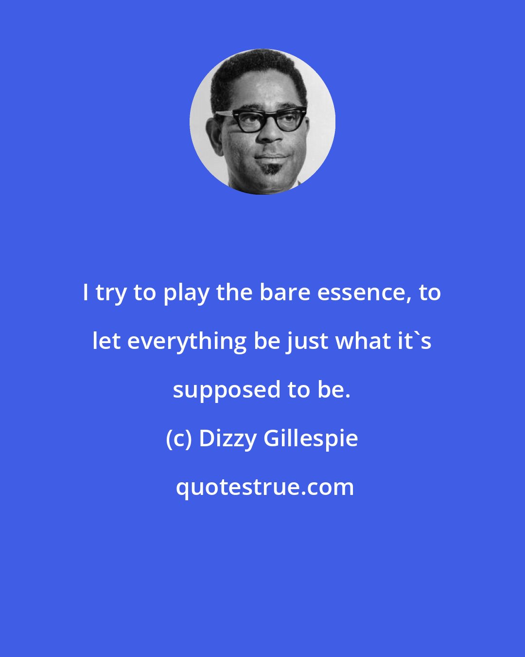 Dizzy Gillespie: I try to play the bare essence, to let everything be just what it's supposed to be.