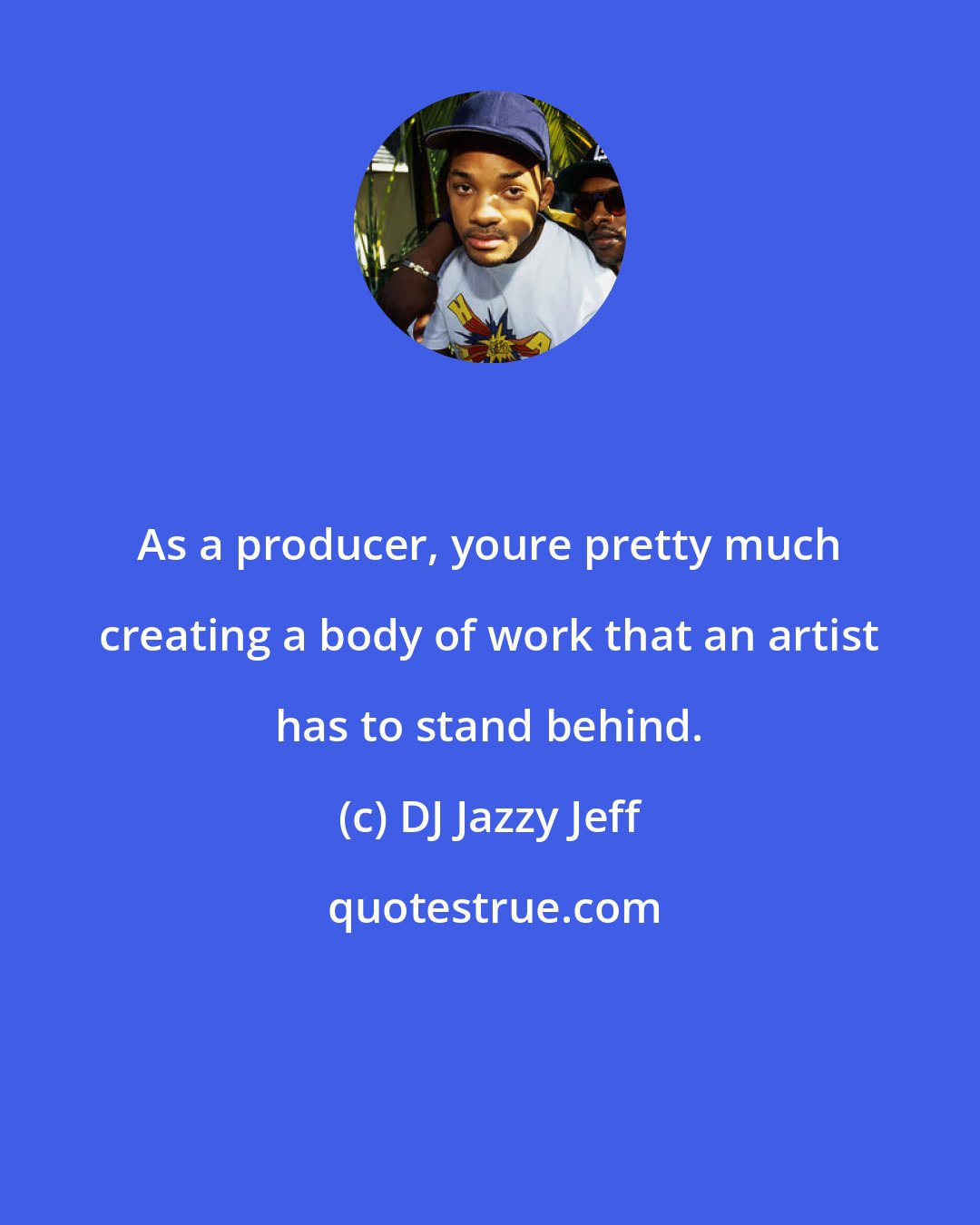 DJ Jazzy Jeff: As a producer, youre pretty much creating a body of work that an artist has to stand behind.