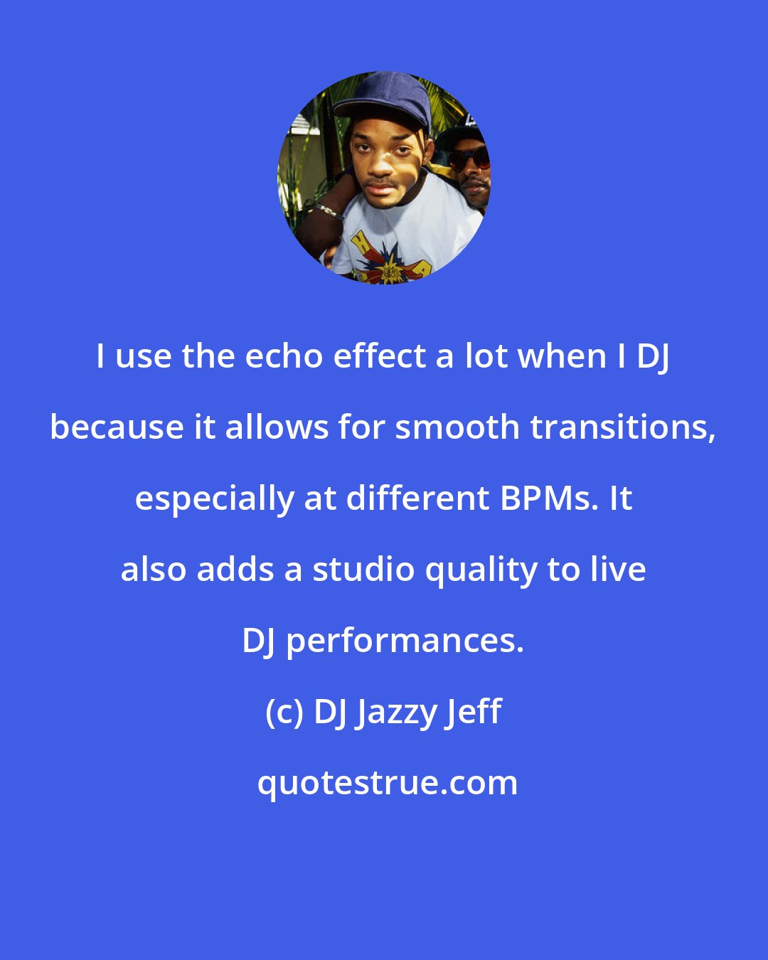 DJ Jazzy Jeff: I use the echo effect a lot when I DJ because it allows for smooth transitions, especially at different BPMs. It also adds a studio quality to live DJ performances.