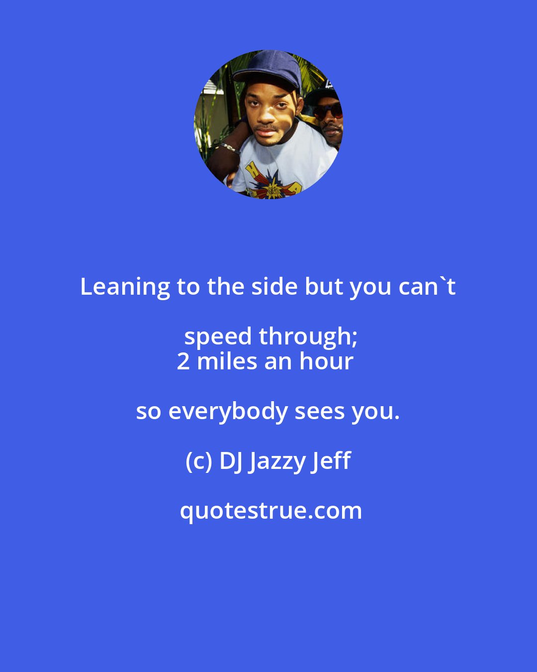 DJ Jazzy Jeff: Leaning to the side but you can't speed through;
2 miles an hour so everybody sees you.