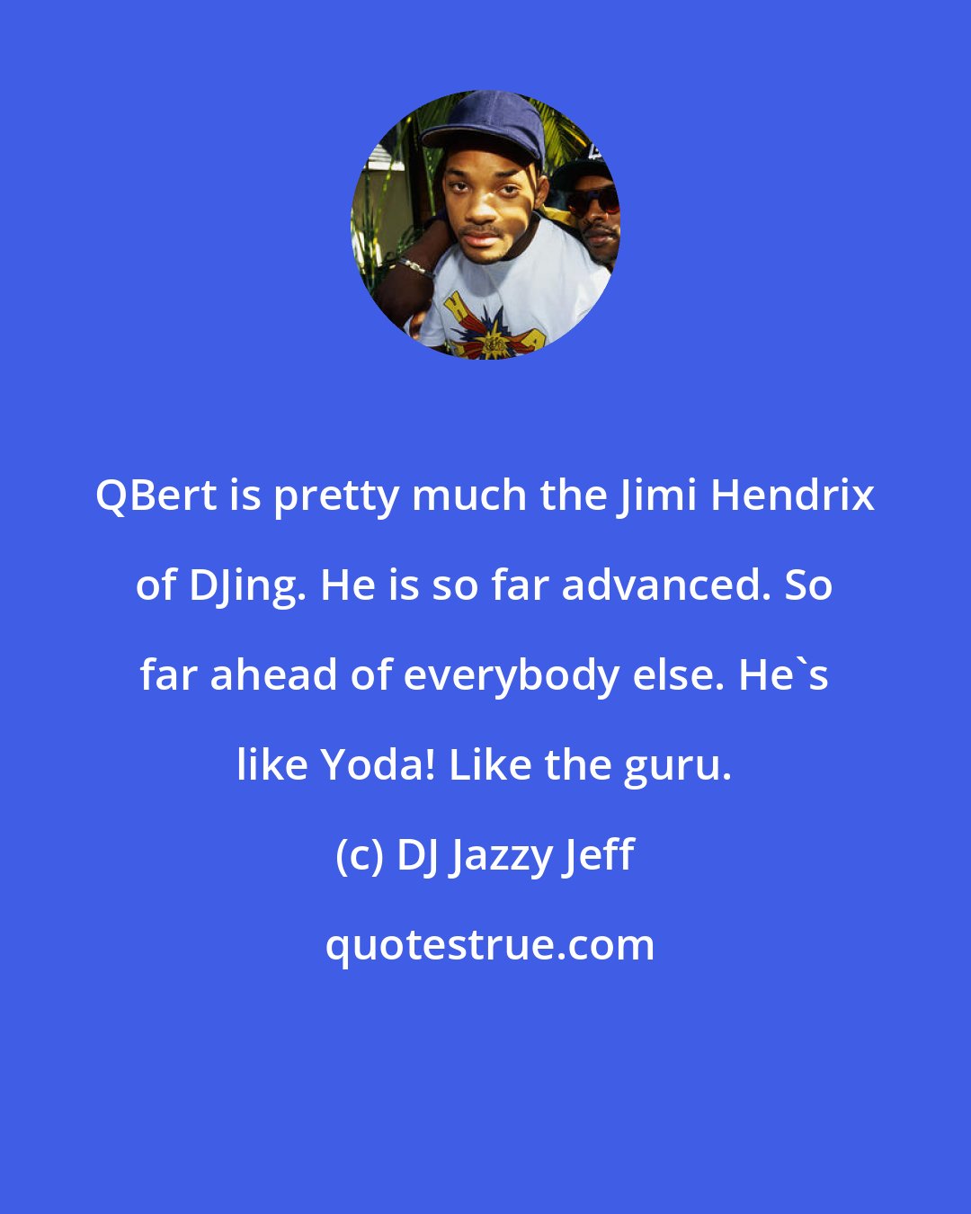 DJ Jazzy Jeff: QBert is pretty much the Jimi Hendrix of DJing. He is so far advanced. So far ahead of everybody else. He's like Yoda! Like the guru.