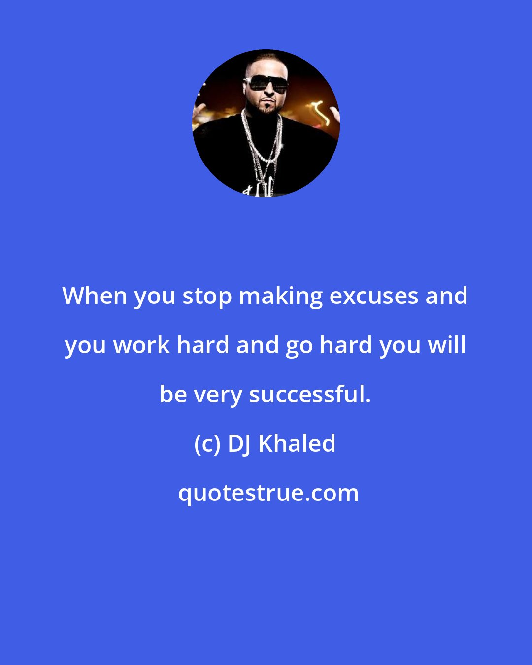 DJ Khaled: When you stop making excuses and you work hard and go hard you will be very successful.