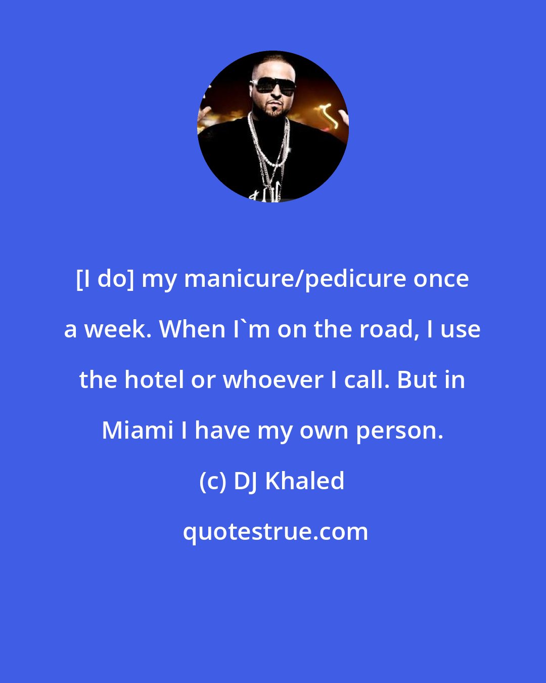 DJ Khaled: [I do] my manicure/pedicure once a week. When I'm on the road, I use the hotel or whoever I call. But in Miami I have my own person.