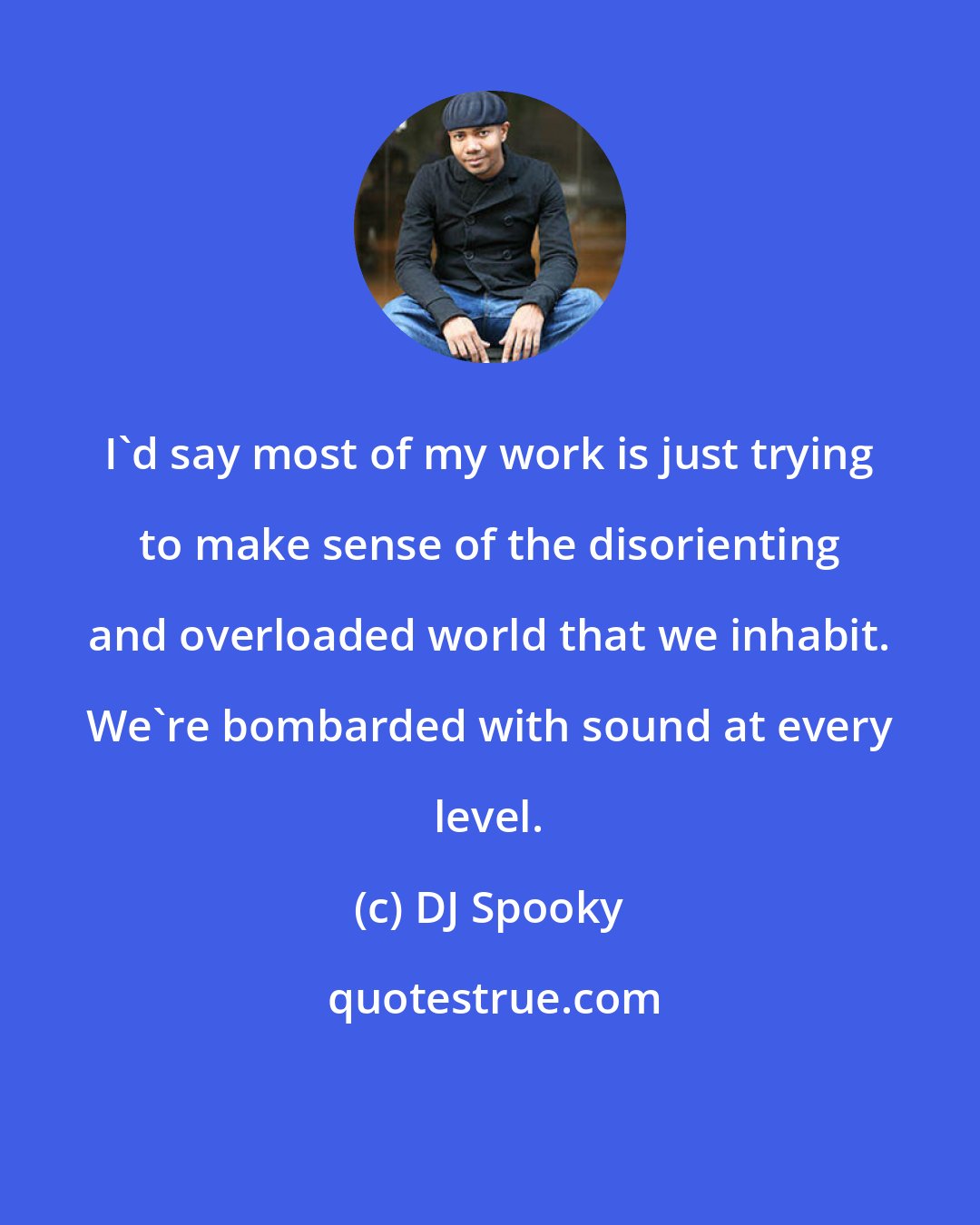 DJ Spooky: I'd say most of my work is just trying to make sense of the disorienting and overloaded world that we inhabit. We're bombarded with sound at every level.