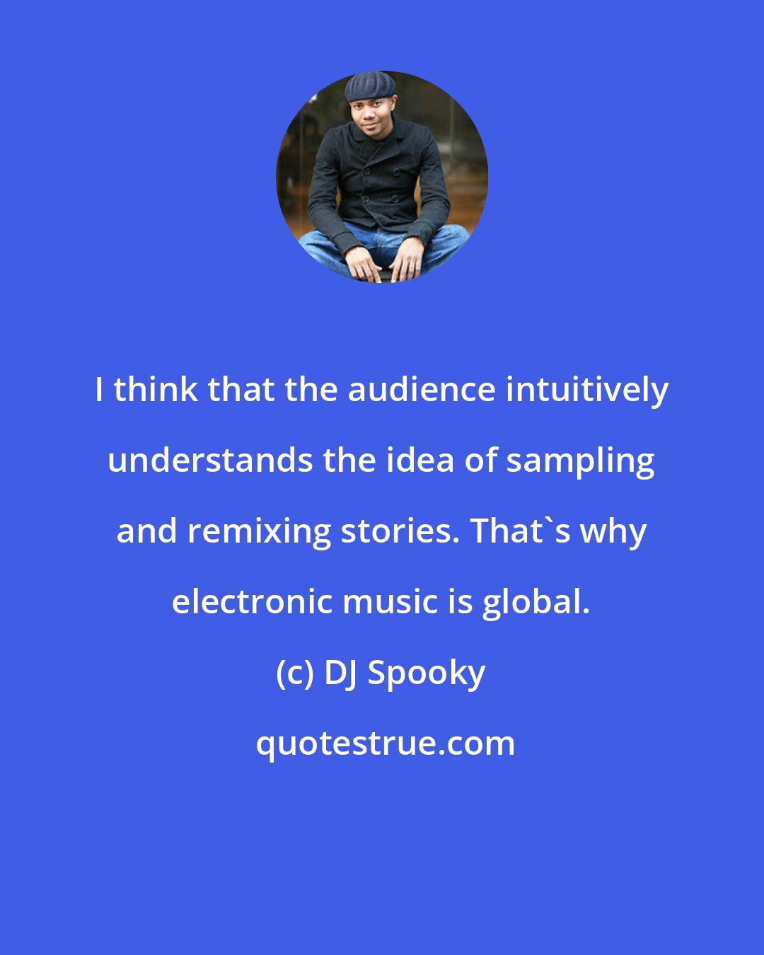 DJ Spooky: I think that the audience intuitively understands the idea of sampling and remixing stories. That's why electronic music is global.