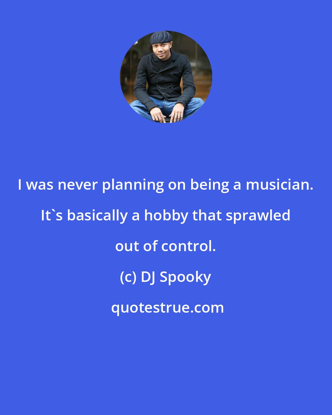 DJ Spooky: I was never planning on being a musician. It's basically a hobby that sprawled out of control.