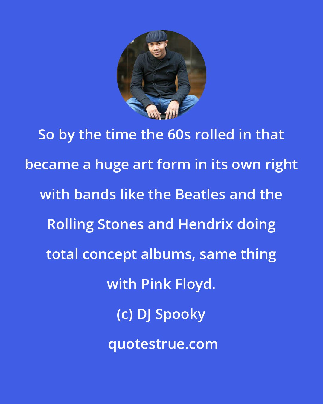 DJ Spooky: So by the time the 60s rolled in that became a huge art form in its own right with bands like the Beatles and the Rolling Stones and Hendrix doing total concept albums, same thing with Pink Floyd.