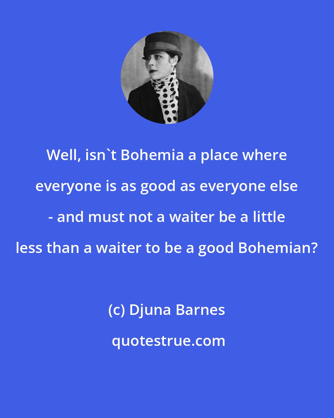 Djuna Barnes: Well, isn't Bohemia a place where everyone is as good as everyone else - and must not a waiter be a little less than a waiter to be a good Bohemian?