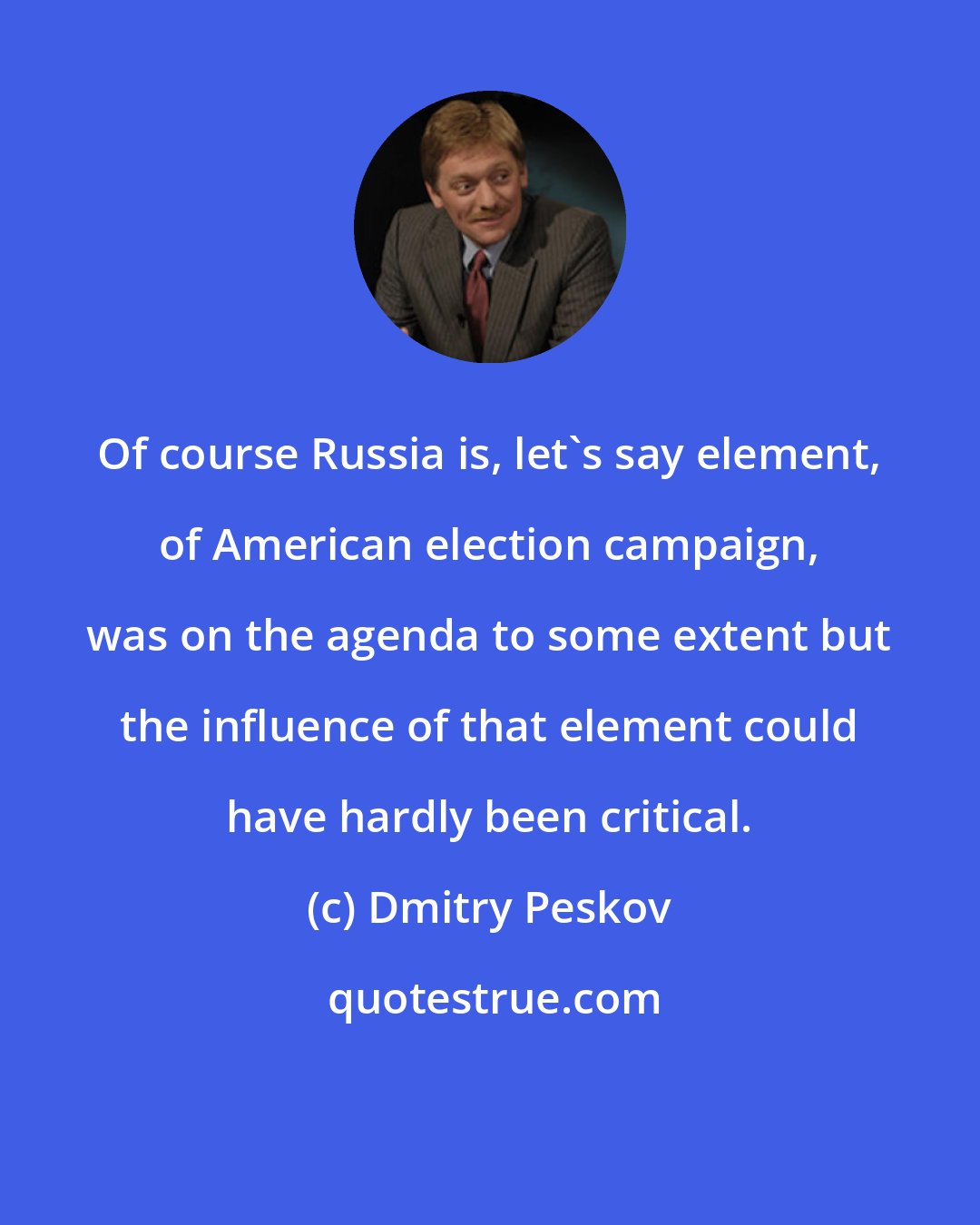 Dmitry Peskov: Of course Russia is, let's say element, of American election campaign, was on the agenda to some extent but the influence of that element could have hardly been critical.