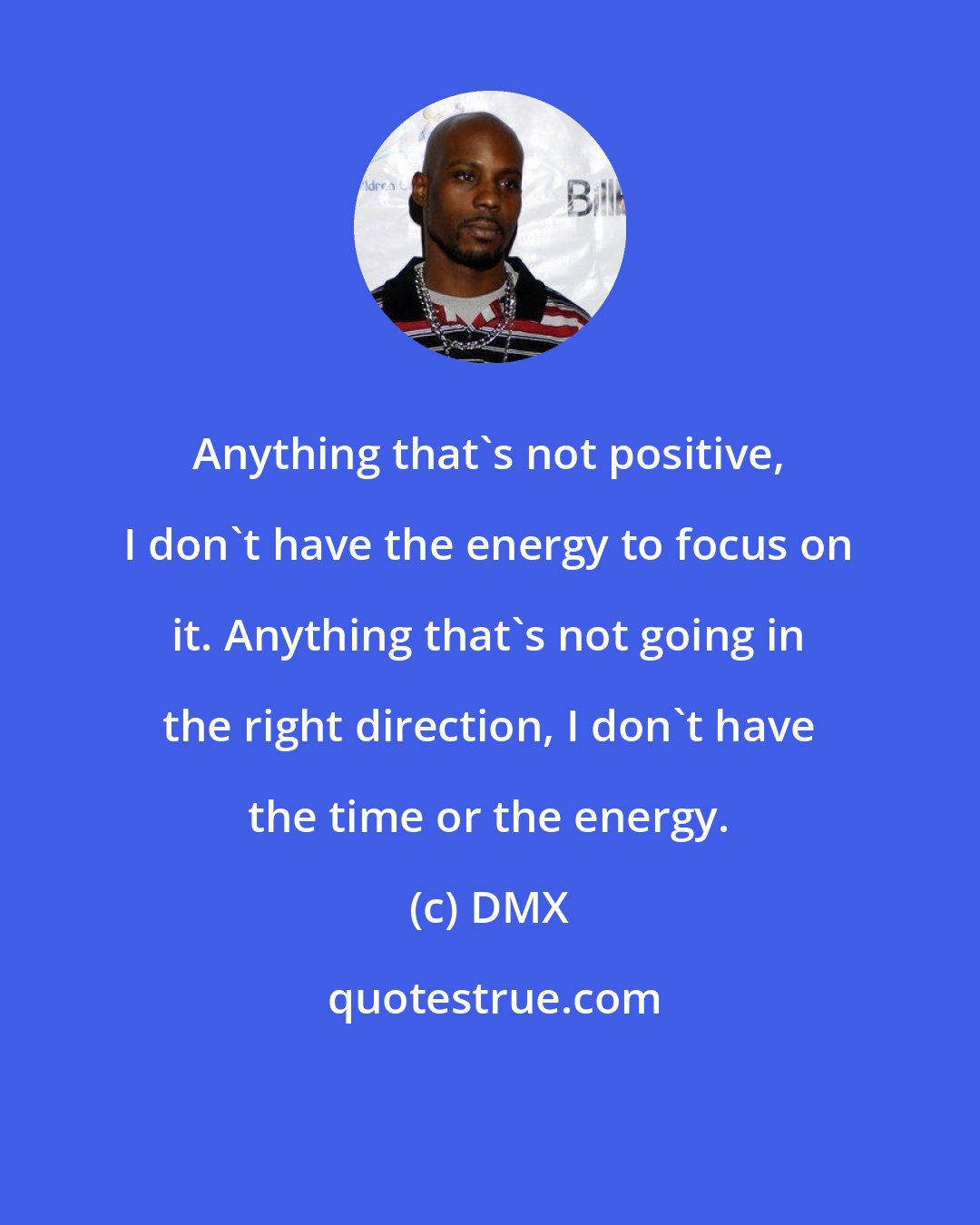 DMX: Anything that's not positive, I don't have the energy to focus on it. Anything that's not going in the right direction, I don't have the time or the energy.