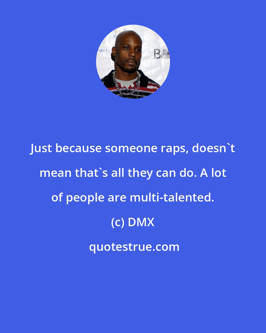 DMX: Just because someone raps, doesn't mean that's all they can do. A lot of people are multi-talented.