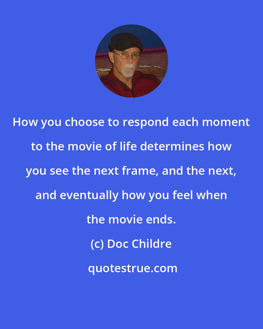 Doc Childre: How you choose to respond each moment to the movie of life determines how you see the next frame, and the next, and eventually how you feel when the movie ends.