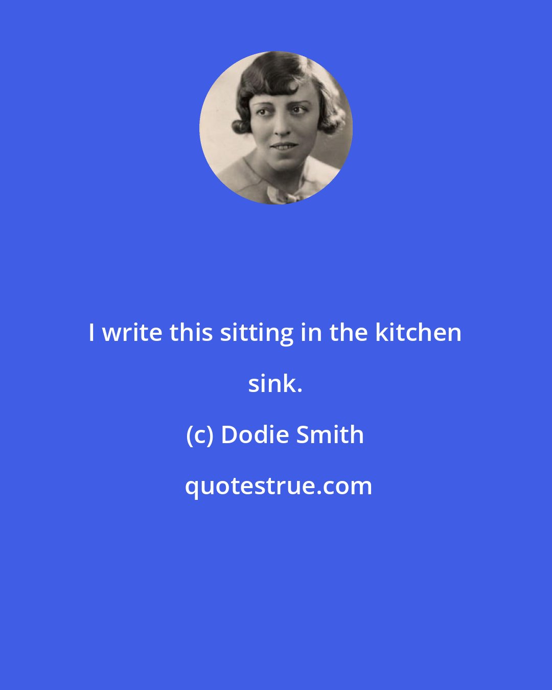 Dodie Smith: I write this sitting in the kitchen sink.