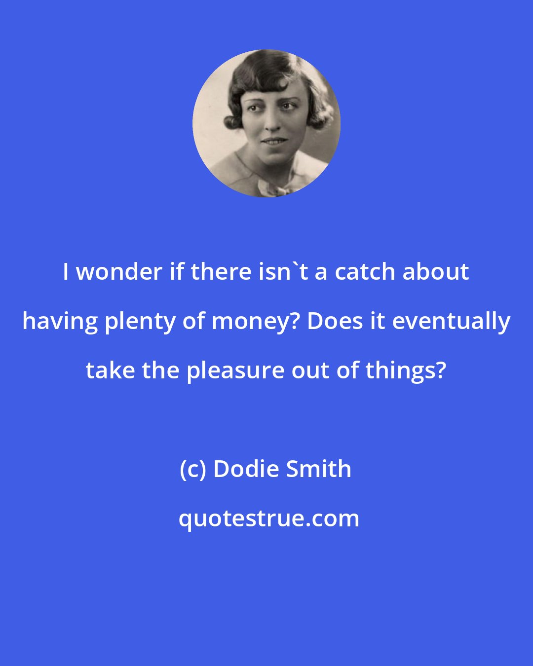 Dodie Smith: I wonder if there isn't a catch about having plenty of money? Does it eventually take the pleasure out of things?