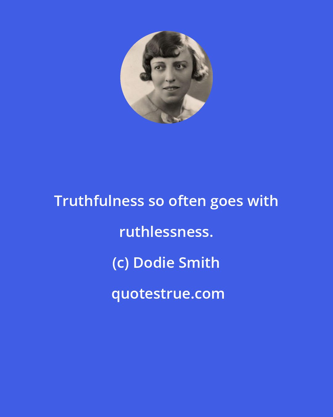 Dodie Smith: Truthfulness so often goes with ruthlessness.