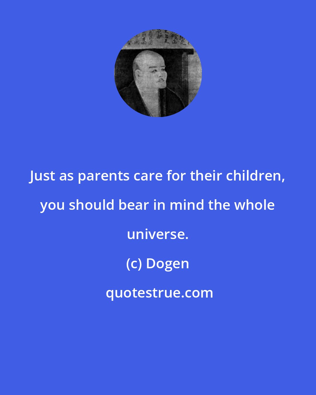 Dogen: Just as parents care for their children, you should bear in mind the whole universe.