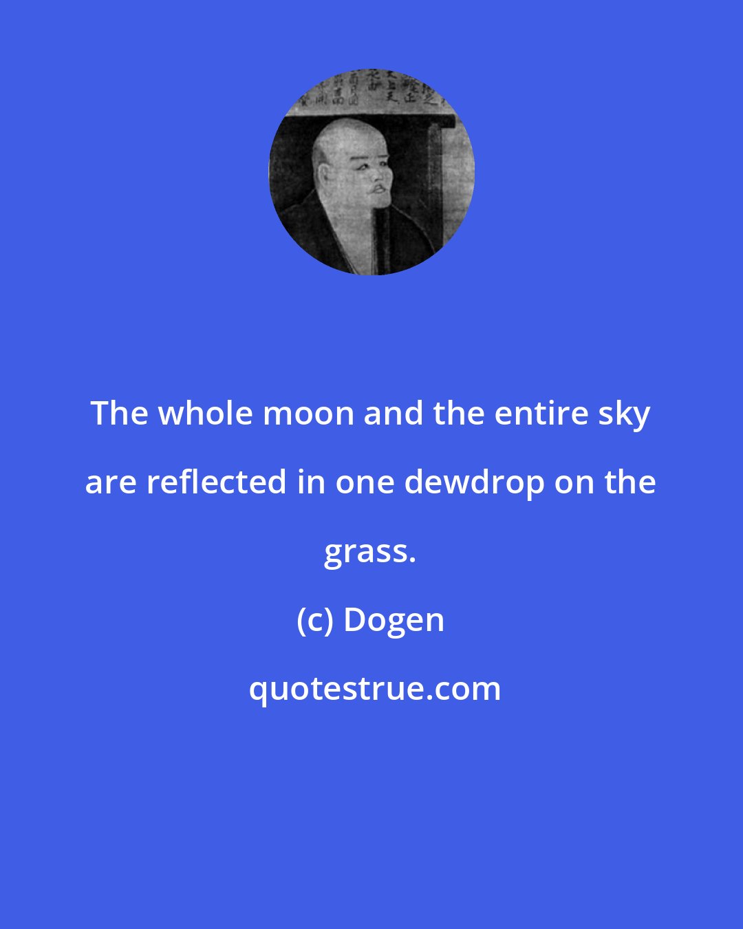 Dogen: The whole moon and the entire sky are reflected in one dewdrop on the grass.