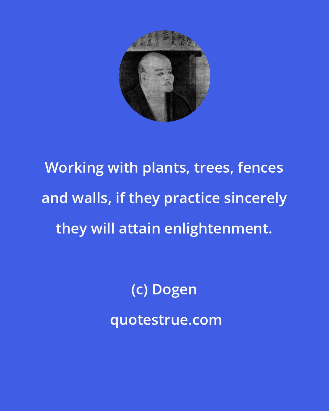 Dogen: Working with plants, trees, fences and walls, if they practice sincerely they will attain enlightenment.
