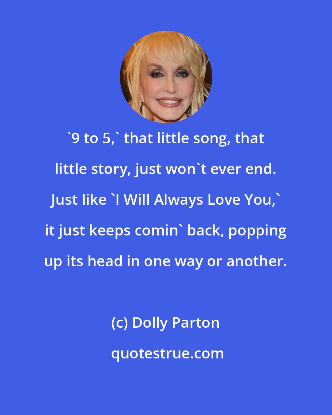 Dolly Parton: '9 to 5,' that little song, that little story, just won't ever end. Just like 'I Will Always Love You,' it just keeps comin' back, popping up its head in one way or another.