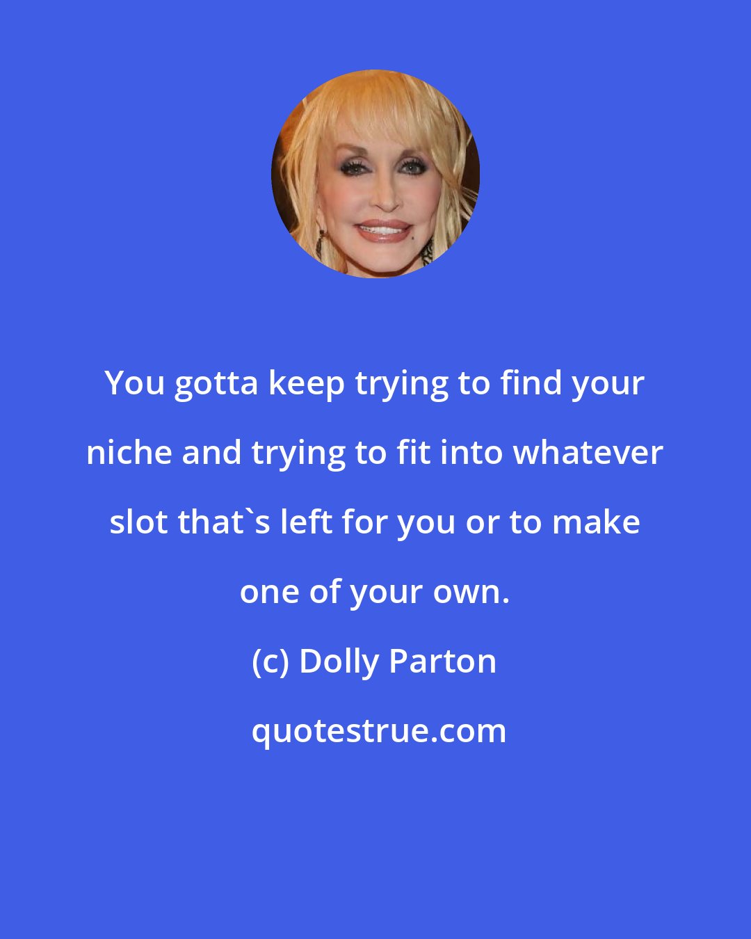 Dolly Parton: You gotta keep trying to find your niche and trying to fit into whatever slot that's left for you or to make one of your own.