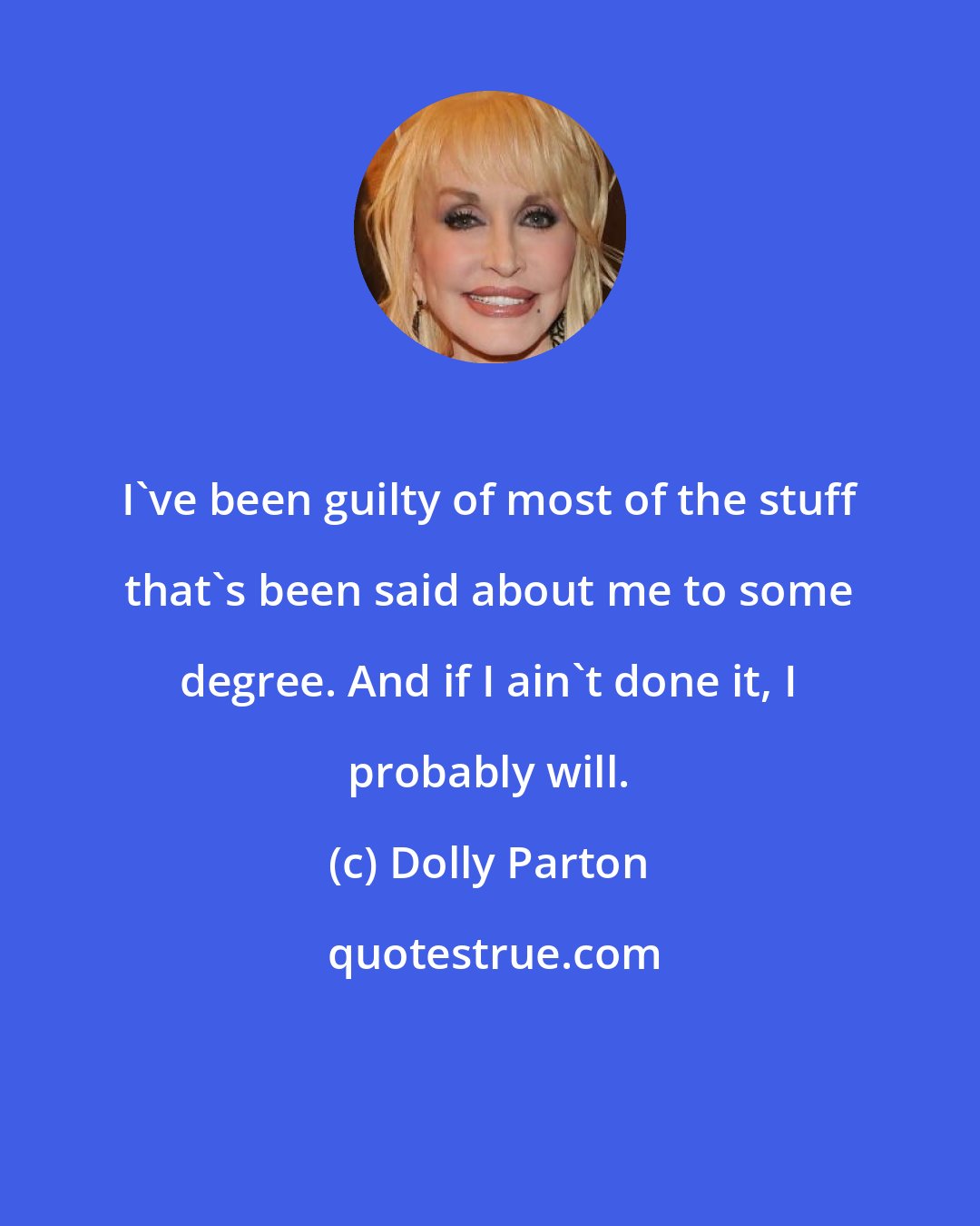 Dolly Parton: I've been guilty of most of the stuff that's been said about me to some degree. And if I ain't done it, I probably will.