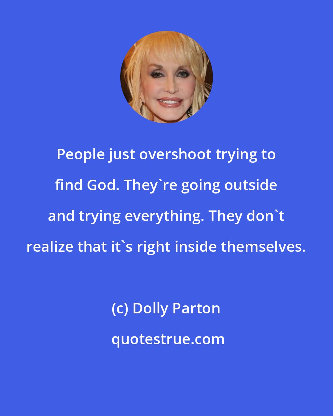 Dolly Parton: People just overshoot trying to find God. They're going outside and trying everything. They don't realize that it's right inside themselves.