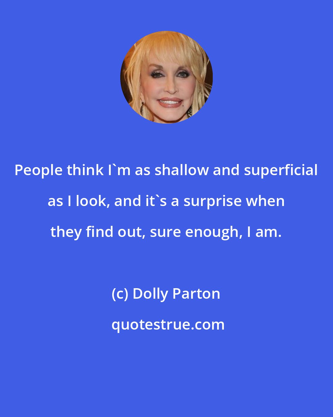 Dolly Parton: People think I'm as shallow and superficial as I look, and it's a surprise when they find out, sure enough, I am.