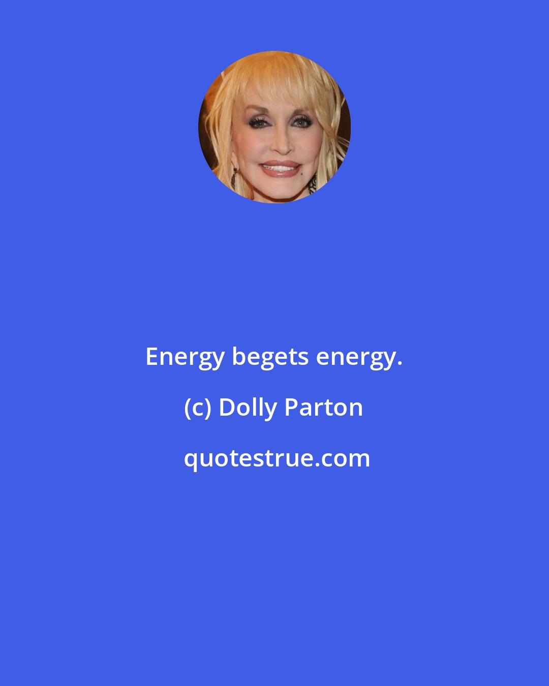 Dolly Parton: Energy begets energy.