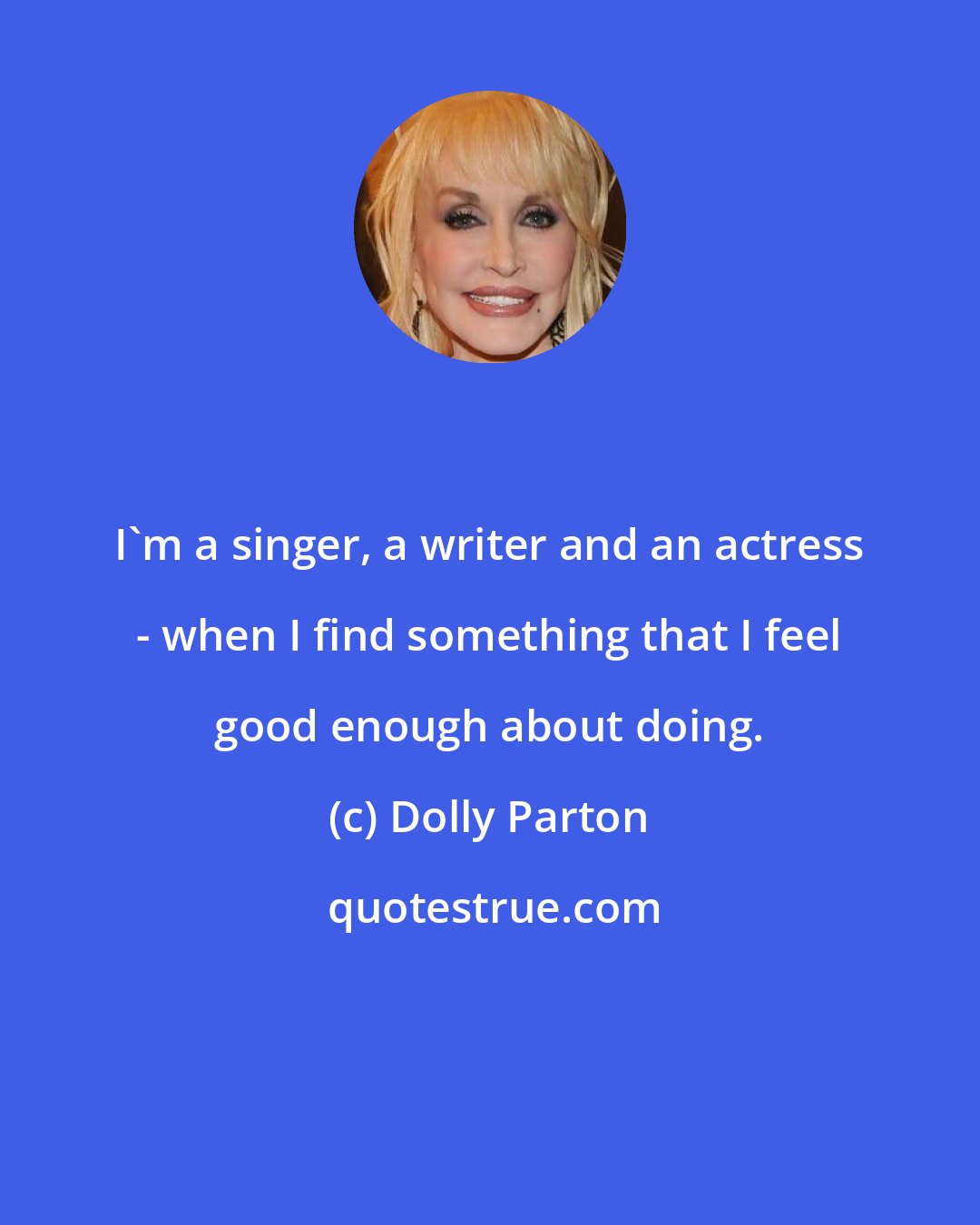 Dolly Parton: I'm a singer, a writer and an actress - when I find something that I feel good enough about doing.