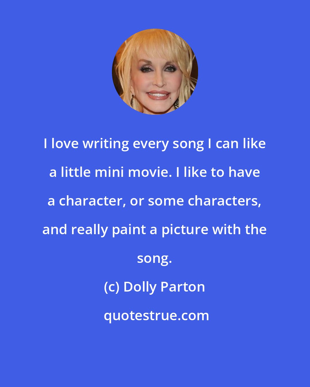 Dolly Parton: I love writing every song I can like a little mini movie. I like to have a character, or some characters, and really paint a picture with the song.